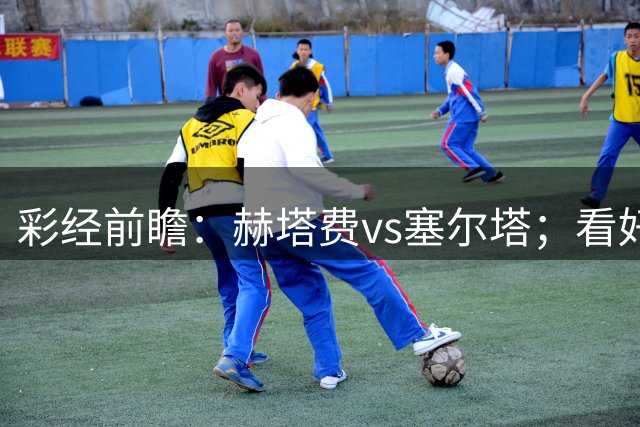 彩经前瞻：赫塔费vs塞尔塔；看好主队小胜，1比0概率最大