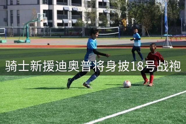 骑士新援迪奥普将身披18号战袍